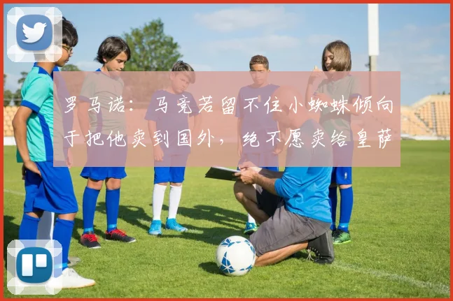 罗马诺：马竞若留不住小蜘蛛倾向于把他卖到国外，绝不愿卖给皇萨