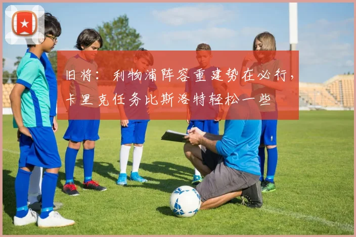 旧将：利物浦阵容重建势在必行，卡里克任务比斯洛特轻松一些